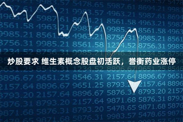 炒股要求 维生素概念股盘初活跃，誉衡药业涨停