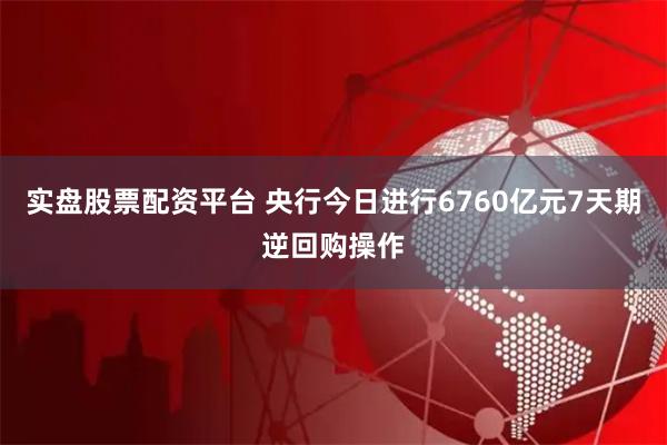实盘股票配资平台 央行今日进行6760亿元7天期逆回购操作