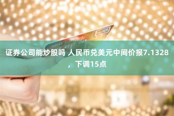 证券公司能炒股吗 人民币兑美元中间价报7.1328，下调15点