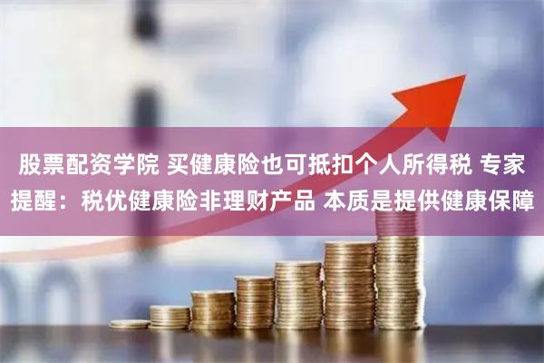 股票配资学院 买健康险也可抵扣个人所得税 专家提醒：税优健康险非理财产品 本质是提供健康保障