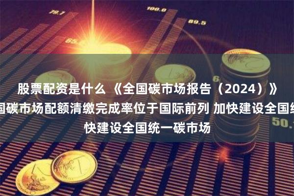 股票配资是什么 《全国碳市场报告（2024）》发布：中国碳市场配额清缴完成率位于国际前列 加快建设全