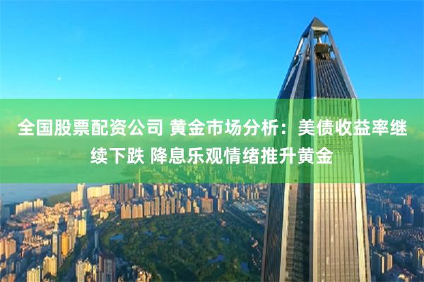 全国股票配资公司 黄金市场分析：美债收益率继续下跌 降息乐观情绪推升黄金