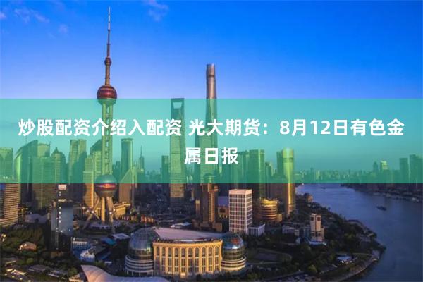 炒股配资介绍入配资 光大期货：8月12日有色金属日报
