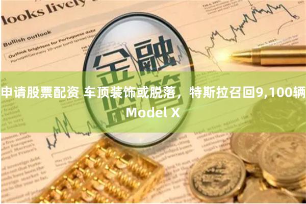 申请股票配资 车顶装饰或脱落，特斯拉召回9,100辆Model X