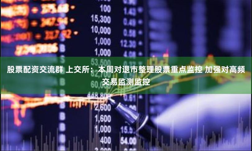 股票配资交流群 上交所：本周对退市整理股票重点监控 加强对高频交易监测监控