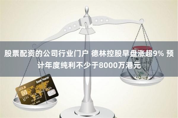 股票配资的公司行业门户 德林控股早盘涨超9% 预计年度纯利不少于8000万港元