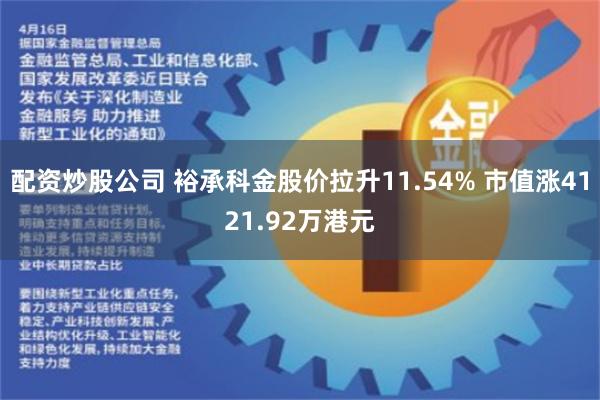 配资炒股公司 裕承科金股价拉升11.54% 市值涨4121.92万港元