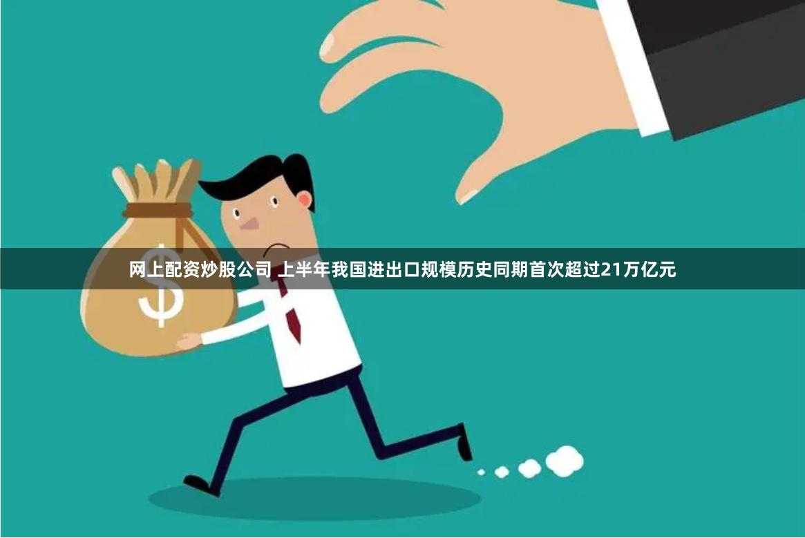 网上配资炒股公司 上半年我国进出口规模历史同期首次超过21万亿元