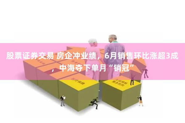 股票证券交易 房企冲业绩，6月销售环比涨超3成，中海夺下单月“销冠”
