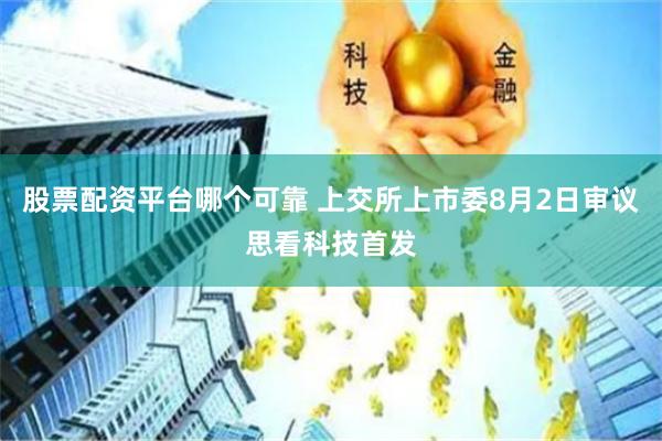 股票配资平台哪个可靠 上交所上市委8月2日审议思看科技首发
