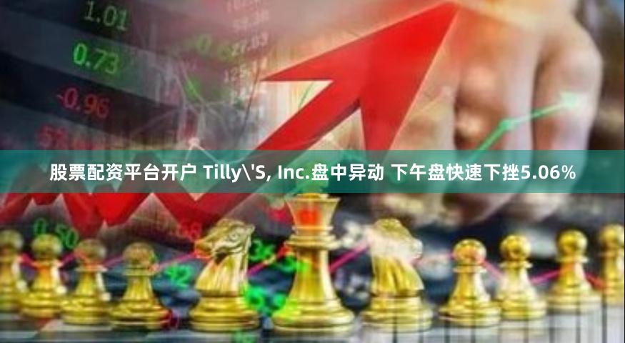 股票配资平台开户 Tilly'S, Inc.盘中异动 下午盘快速下挫5.06%