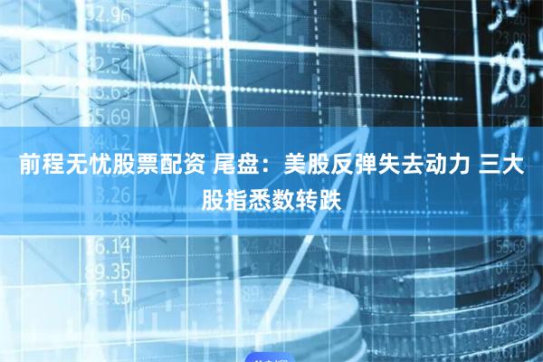 前程无忧股票配资 尾盘：美股反弹失去动力 三大股指悉数转跌