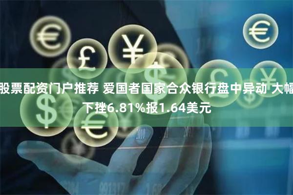 股票配资门户推荐 爱国者国家合众银行盘中异动 大幅下挫6.81%报1.64美元
