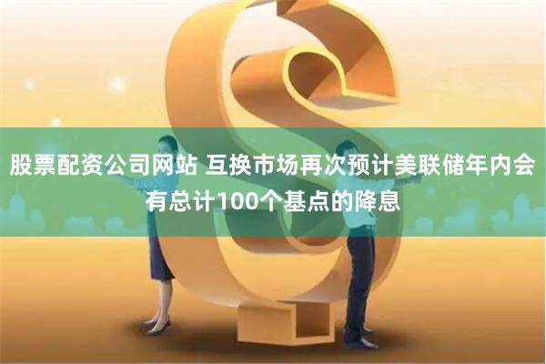 股票配资公司网站 互换市场再次预计美联储年内会有总计100个基点的降息