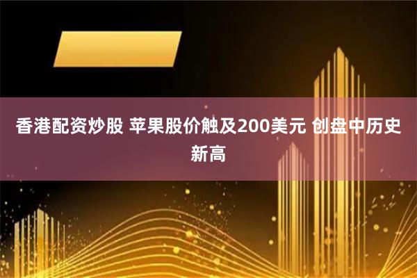香港配资炒股 苹果股价触及200美元 创盘中历史新高