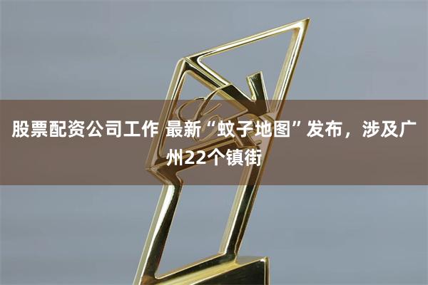 股票配资公司工作 最新“蚊子地图”发布，涉及广州22个镇街