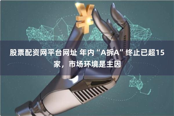股票配资网平台网址 年内“A拆A”终止已超15家，市场环境是主因