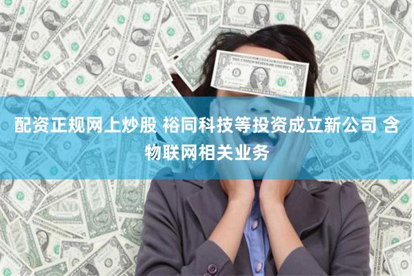 配资正规网上炒股 裕同科技等投资成立新公司 含物联网相关业务