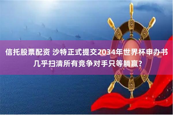 信托股票配资 沙特正式提交2034年世界杯申办书 几乎扫清所有竞争对手只等躺赢？
