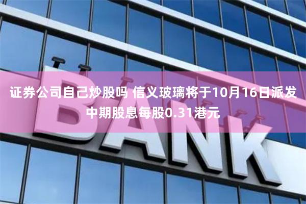 证券公司自己炒股吗 信义玻璃将于10月16日派发中期股息每股0.31港元