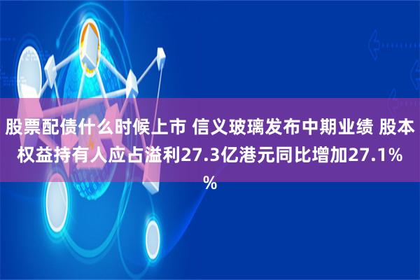 股票配债什么时候上市 信义玻璃发布中期业绩 股本权益持有人应占溢利27.3亿港元同比增加27.1%