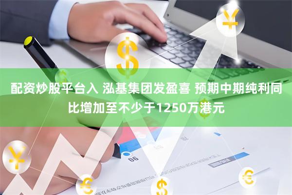 配资炒股平台入 泓基集团发盈喜 预期中期纯利同比增加至不少于1250万港元
