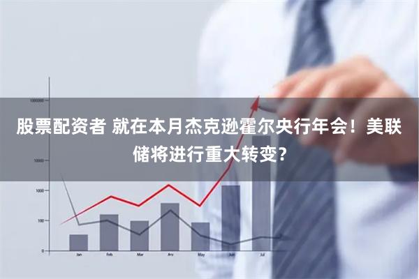 股票配资者 就在本月杰克逊霍尔央行年会！美联储将进行重大转变？