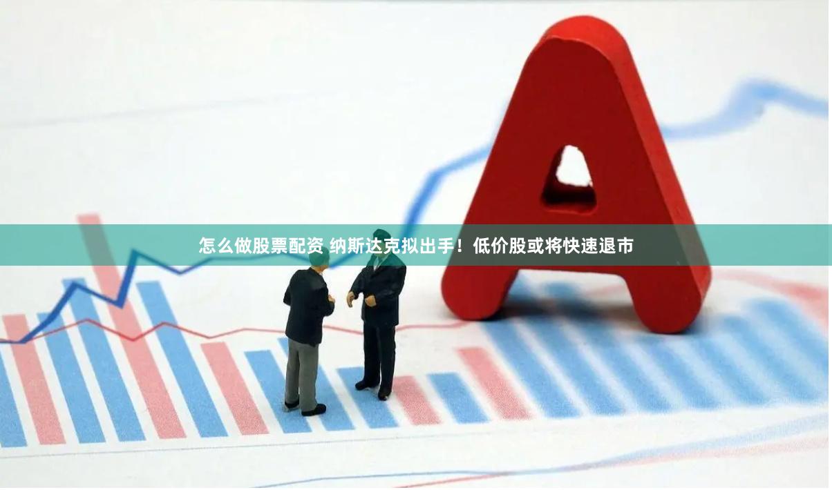 怎么做股票配资 纳斯达克拟出手！低价股或将快速退市