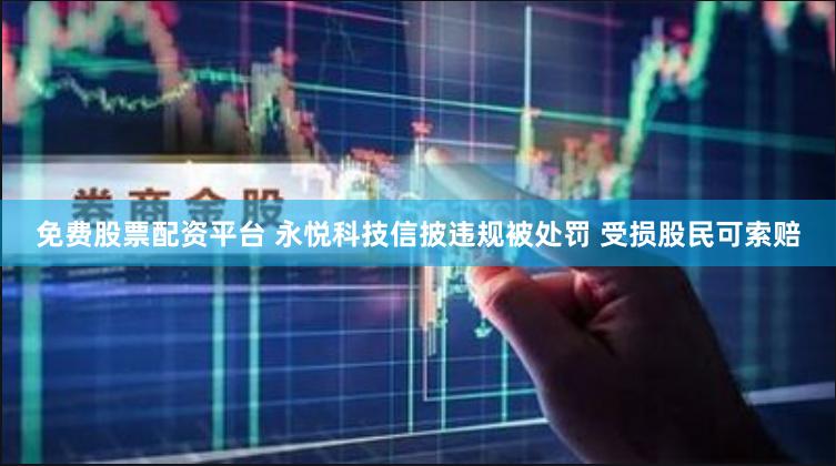 免费股票配资平台 永悦科技信披违规被处罚 受损股民可索赔