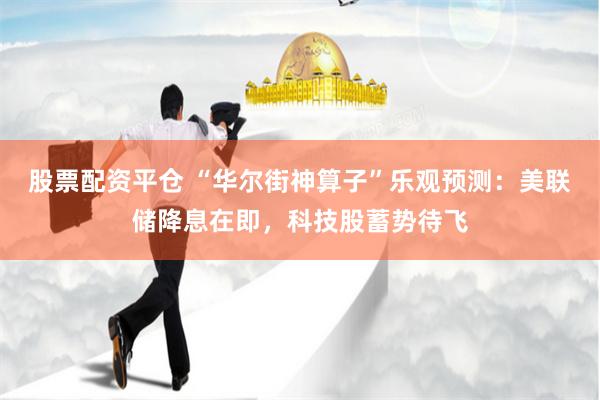 股票配资平仓 “华尔街神算子”乐观预测：美联储降息在即，科技股蓄势待飞