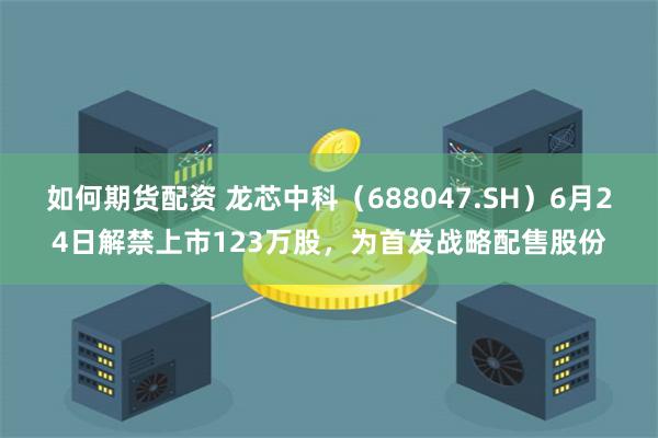 如何期货配资 龙芯中科（688047.SH）6月24日解禁上市123万股，为首发战略配售股份