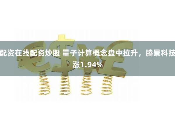 配资在线配资炒股 量子计算概念盘中拉升，腾景科技涨1.94%