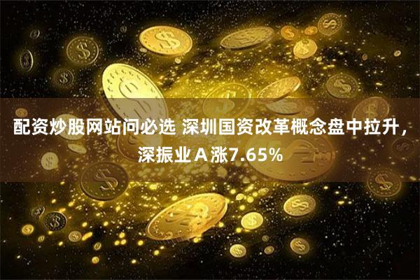 配资炒股网站问必选 深圳国资改革概念盘中拉升，深振业Ａ涨7.65%
