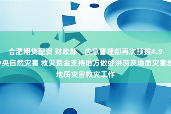 合肥期货配资 财政部、应急管理部再次预拨4.96亿元中央自然灾害 救灾资金支持地方做好洪涝及地质灾害