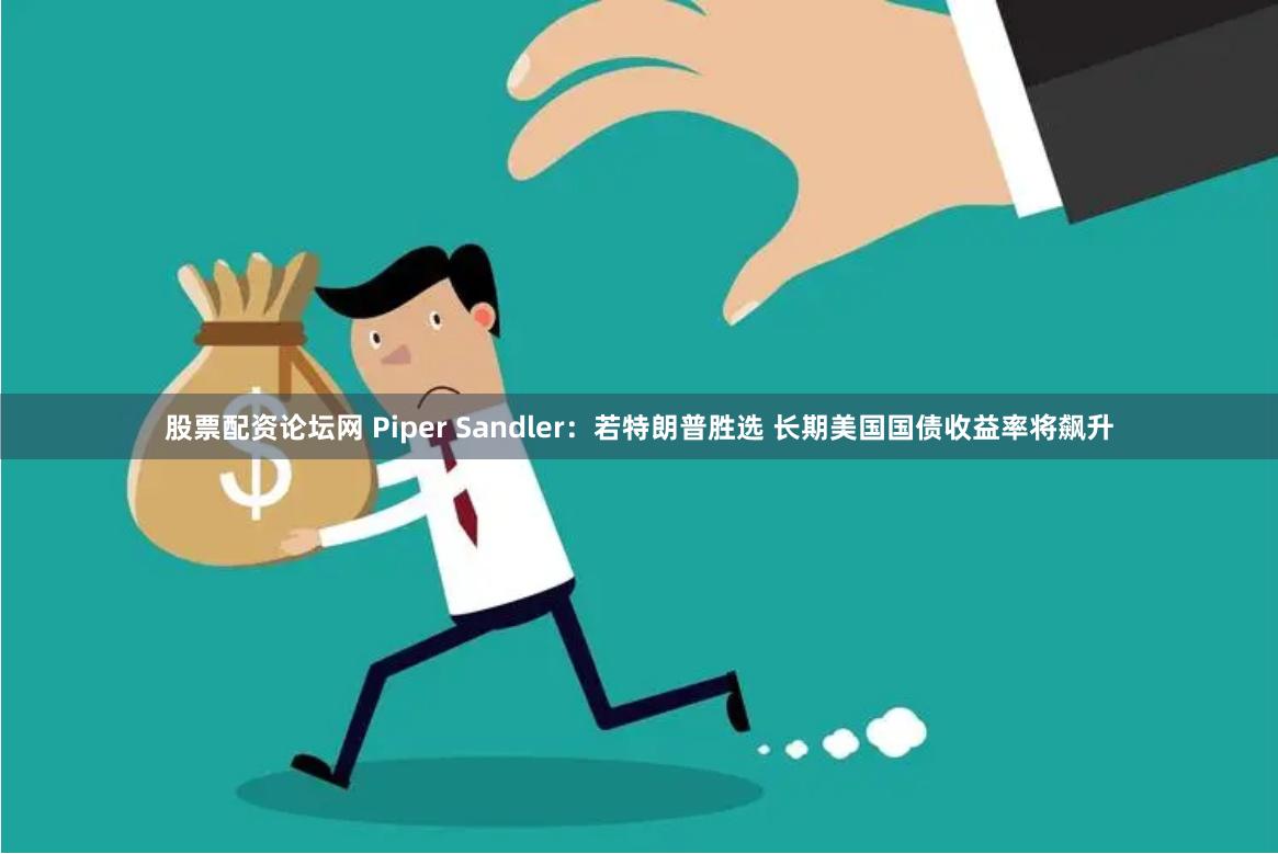 股票配资论坛网 Piper Sandler：若特朗普胜选 长期美国国债收益率将飙升