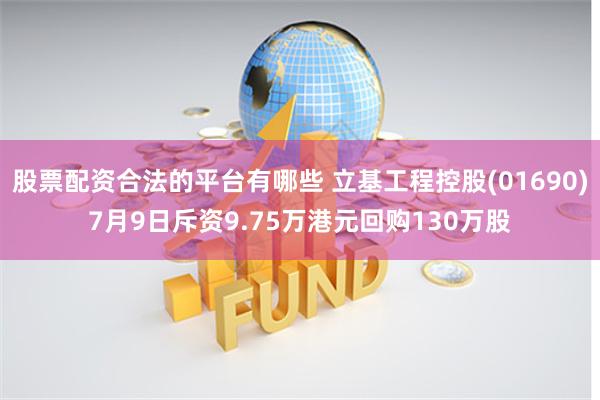 股票配资合法的平台有哪些 立基工程控股(01690)7月9日斥资9.75万港元回购130万股