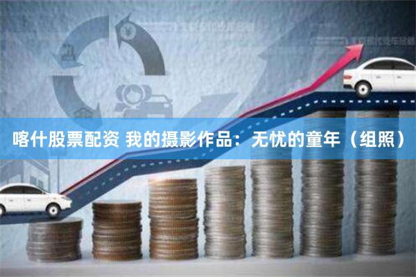 喀什股票配资 我的摄影作品：无忧的童年（组照）