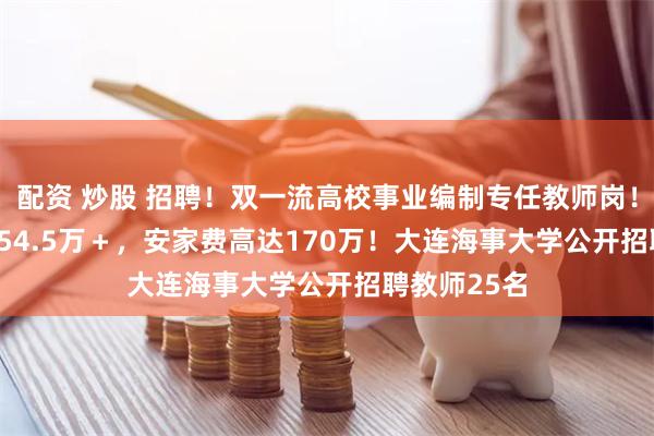 配资 炒股 招聘！双一流高校事业编制专任教师岗！年薪37.5~54.5万＋，安家费高达170万！大连