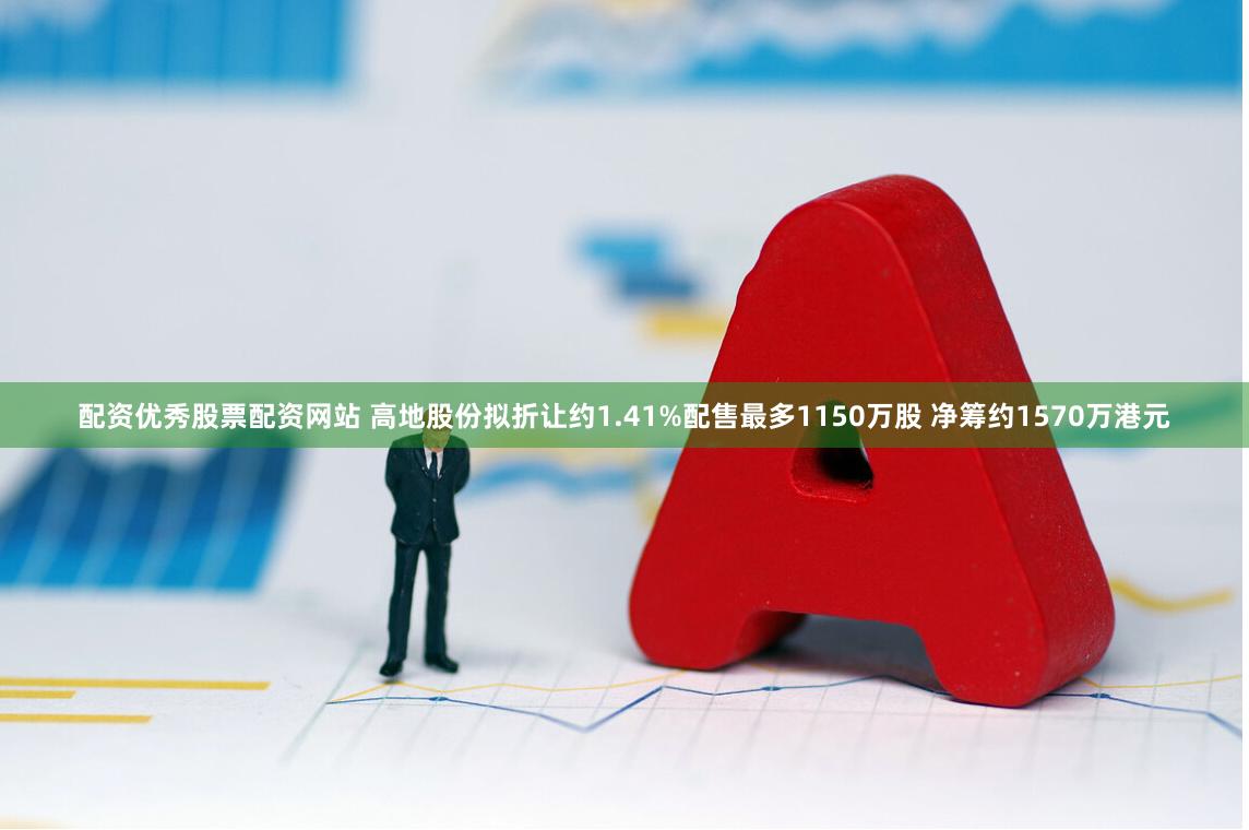 配资优秀股票配资网站 高地股份拟折让约1.41%配售最多1150万股 净筹约1570万港元