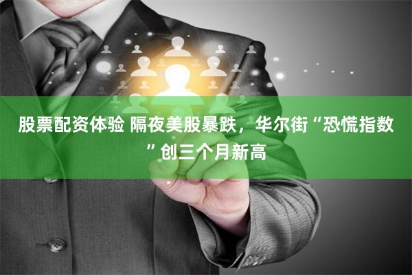 股票配资体验 隔夜美股暴跌，华尔街“恐慌指数”创三个月新高
