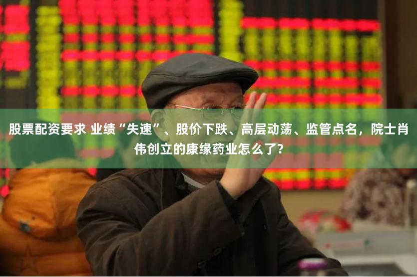 股票配资要求 业绩“失速”、股价下跌、高层动荡、监管点名，院士肖伟创立的康缘药业怎么了？