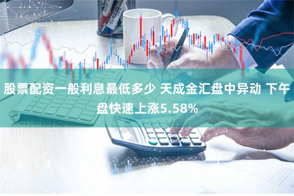 股票配资一般利息最低多少 天成金汇盘中异动 下午盘快速上涨5.58%