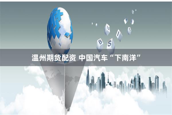 温州期货配资 中国汽车“下南洋”