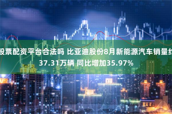 股票配资平台合法吗 比亚迪股份8月新能源汽车销量约37.31万辆 同比增加35.97%