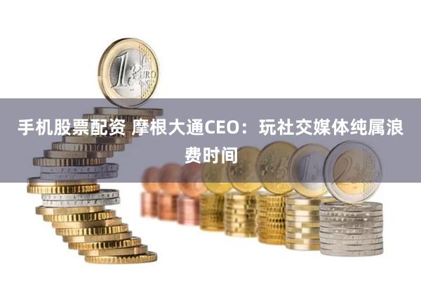 手机股票配资 摩根大通CEO：玩社交媒体纯属浪费时间
