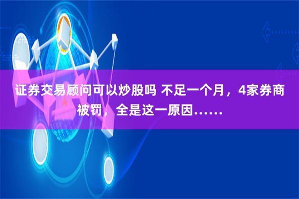 证券交易顾问可以炒股吗 不足一个月，4家券商被罚，全是这一原因……