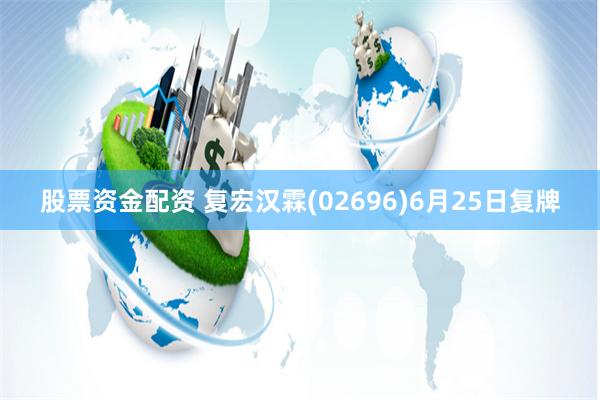 股票资金配资 复宏汉霖(02696)6月25日复牌