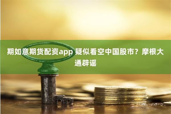 期如意期货配资app 疑似看空中国股市？摩根大通辟谣