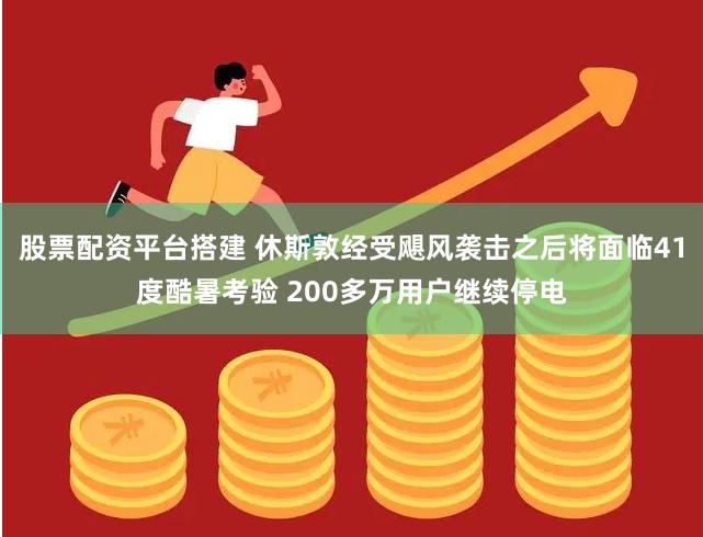 股票配资平台搭建 休斯敦经受飓风袭击之后将面临41度酷暑考验 200多万用户继续停电