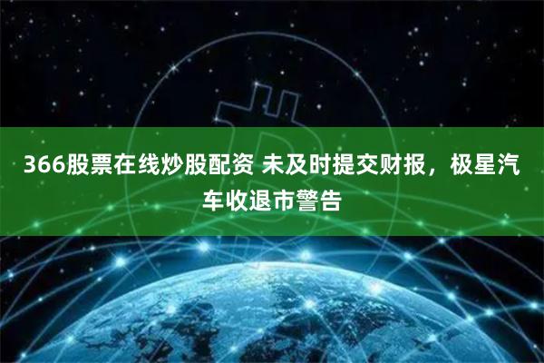 366股票在线炒股配资 未及时提交财报，极星汽车收退市警告